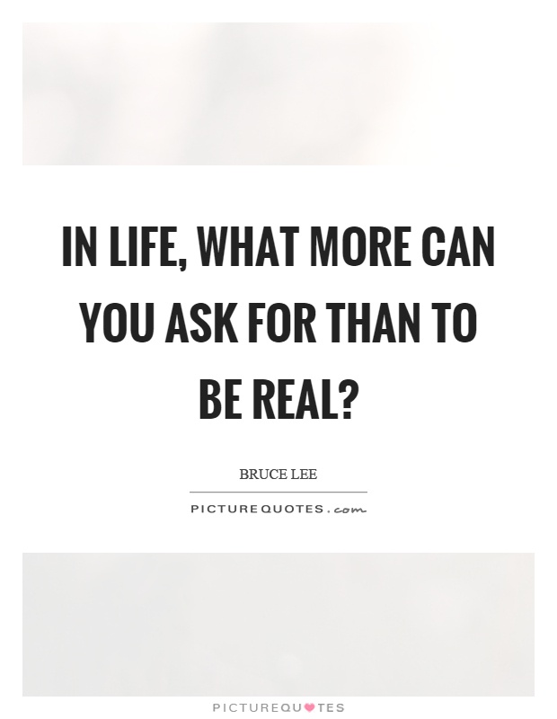 In life, what more can you ask for than to be real? Picture Quote #1