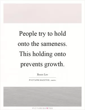 People try to hold onto the sameness. This holding onto prevents growth Picture Quote #1