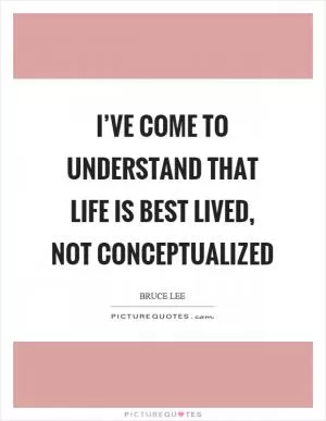 I’ve come to understand that life is best lived, not conceptualized Picture Quote #1