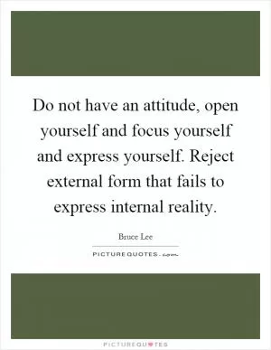 Do not have an attitude, open yourself and focus yourself and express yourself. Reject external form that fails to express internal reality Picture Quote #1