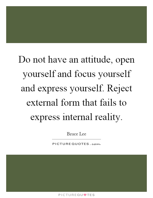 Do not have an attitude, open yourself and focus yourself and express yourself. Reject external form that fails to express internal reality Picture Quote #1