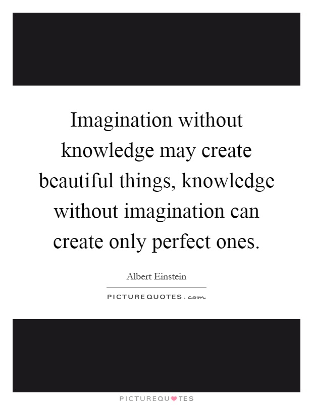 Imagination without knowledge may create beautiful things, knowledge without imagination can create only perfect ones Picture Quote #1