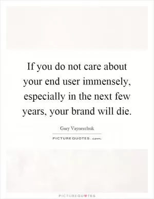If you do not care about your end user immensely, especially in the next few years, your brand will die Picture Quote #1
