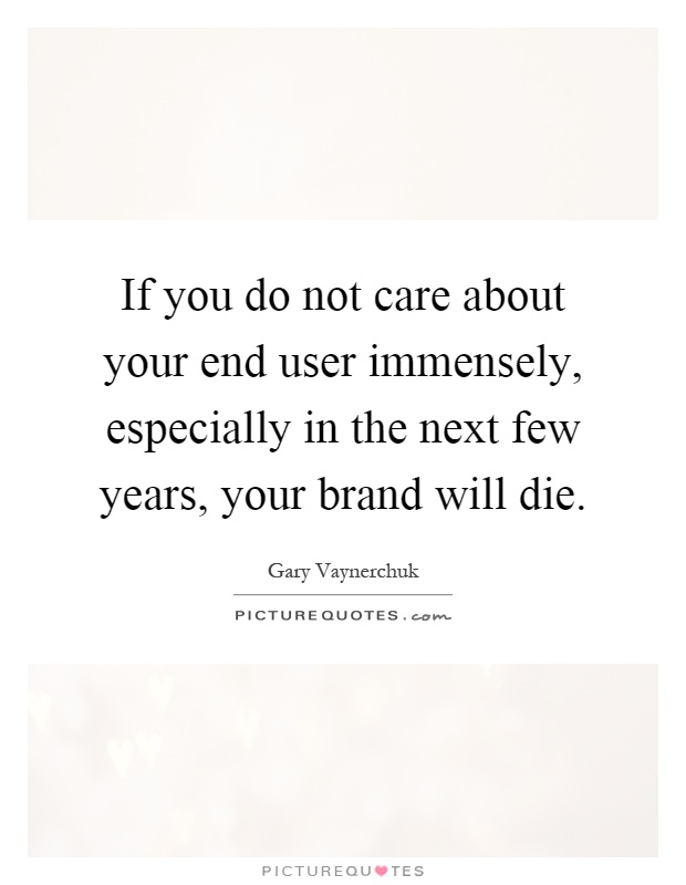 If you do not care about your end user immensely, especially in the next few years, your brand will die Picture Quote #1
