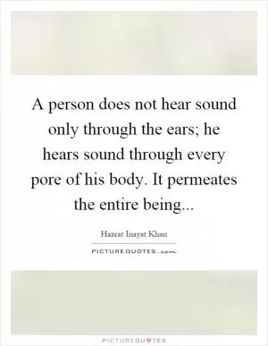 A person does not hear sound only through the ears; he hears sound through every pore of his body. It permeates the entire being Picture Quote #1