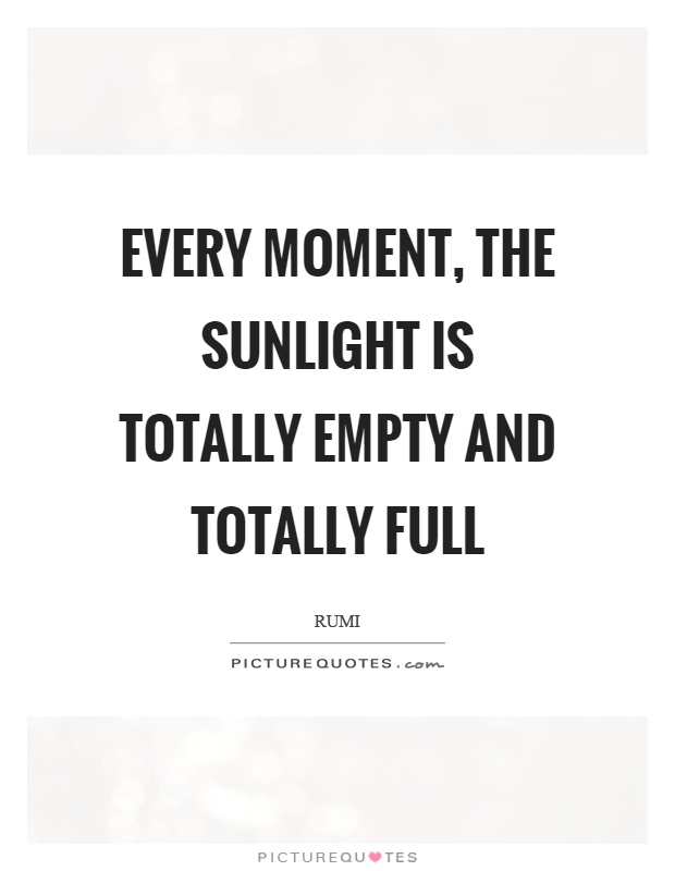 Every moment, the sunlight is totally empty and totally full Picture Quote #1