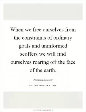 When we free ourselves from the constraints of ordinary goals and uninformed scoffers we will find ourselves roaring off the face of the earth Picture Quote #1