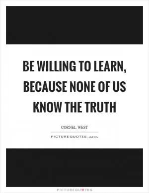 Be willing to learn, because none of us know the truth Picture Quote #1