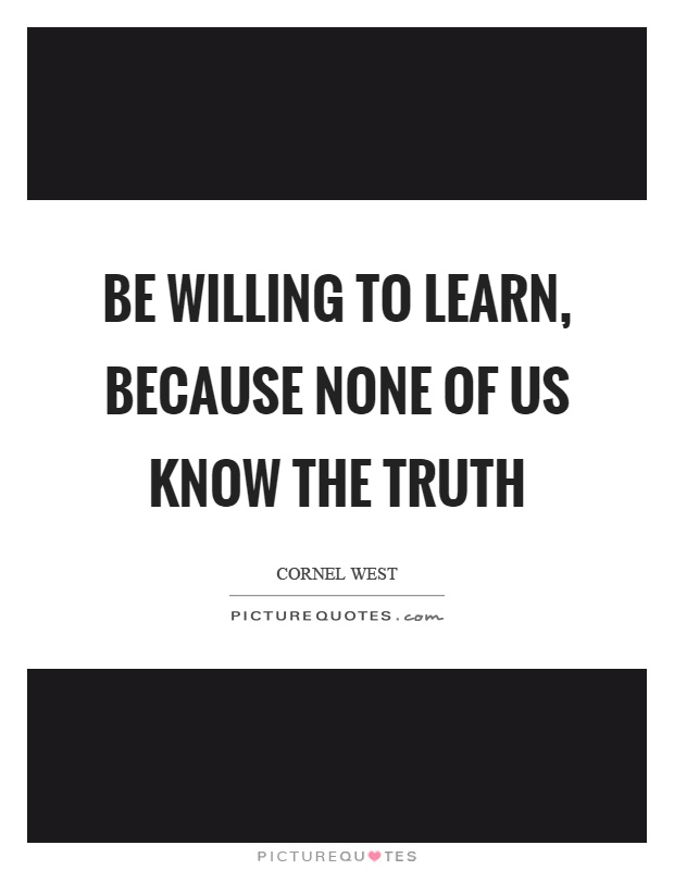 Be willing to learn, because none of us know the truth Picture Quote #1