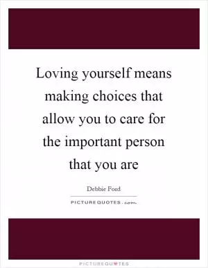 Loving yourself means making choices that allow you to care for the important person that you are Picture Quote #1