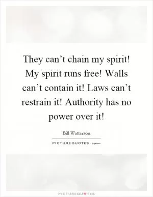 They can’t chain my spirit! My spirit runs free! Walls can’t contain it! Laws can’t restrain it! Authority has no power over it! Picture Quote #1