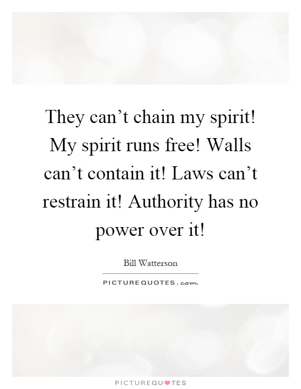 They can't chain my spirit! My spirit runs free! Walls can't contain it! Laws can't restrain it! Authority has no power over it! Picture Quote #1