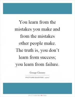 You learn from the mistakes you make and from the mistakes other people make. The truth is, you don’t learn from success; you learn from failure Picture Quote #1