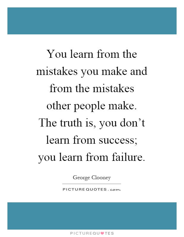 You learn from the mistakes you make and from the mistakes other people make. The truth is, you don't learn from success; you learn from failure Picture Quote #1
