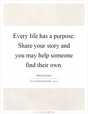 Every life has a purpose. Share your story and you may help someone find their own Picture Quote #1