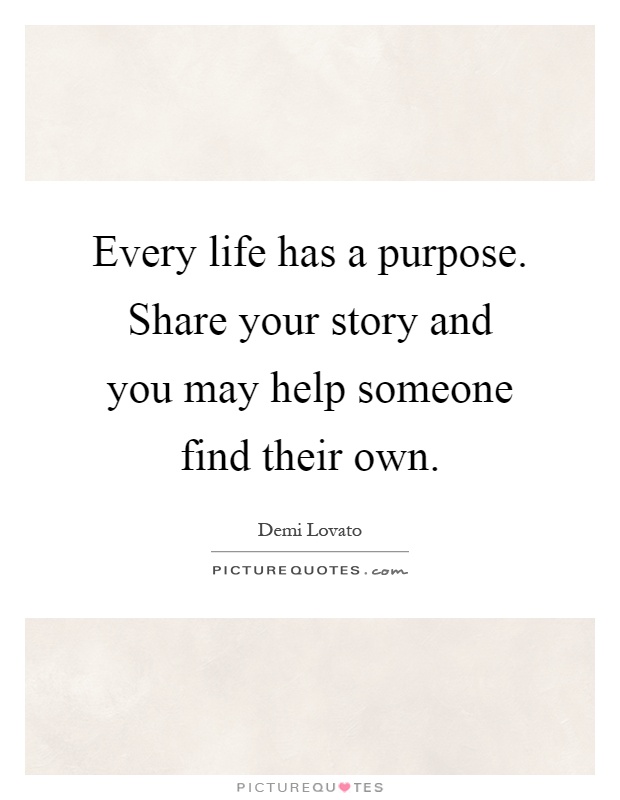 Every life has a purpose. Share your story and you may help someone find their own Picture Quote #1