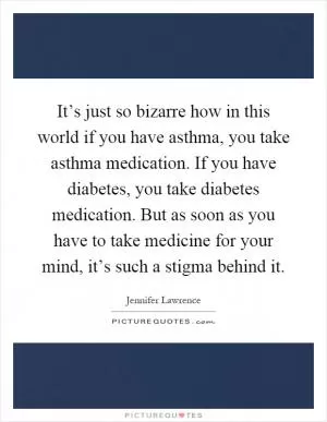 It’s just so bizarre how in this world if you have asthma, you take asthma medication. If you have diabetes, you take diabetes medication. But as soon as you have to take medicine for your mind, it’s such a stigma behind it Picture Quote #1