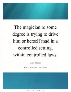 The magician to some degree is trying to drive him or herself mad in a controlled setting, within controlled laws Picture Quote #1