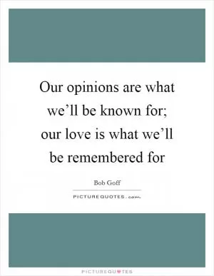 Our opinions are what we’ll be known for; our love is what we’ll be remembered for Picture Quote #1