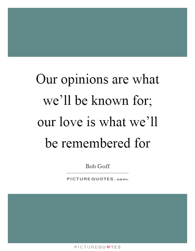 Our opinions are what we'll be known for; our love is what we'll be remembered for Picture Quote #1