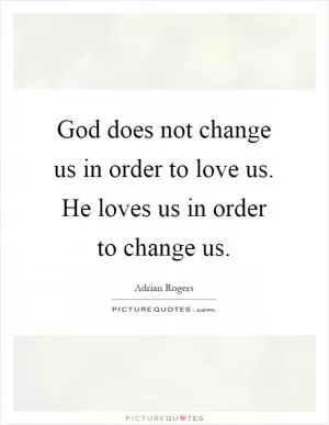 God does not change us in order to love us. He loves us in order to change us Picture Quote #1