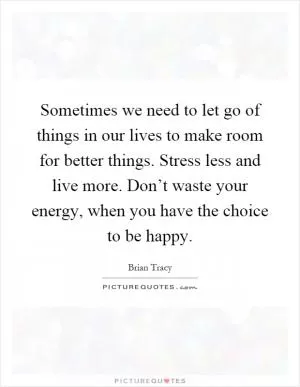 Sometimes we need to let go of things in our lives to make room for better things. Stress less and live more. Don’t waste your energy, when you have the choice to be happy Picture Quote #1