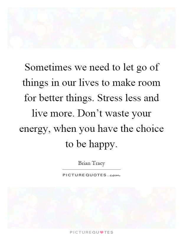 Sometimes we need to let go of things in our lives to make room for better things. Stress less and live more. Don't waste your energy, when you have the choice to be happy Picture Quote #1