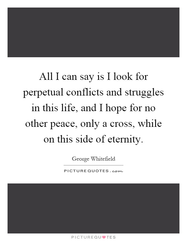 All I can say is I look for perpetual conflicts and struggles in this life, and I hope for no other peace, only a cross, while on this side of eternity Picture Quote #1