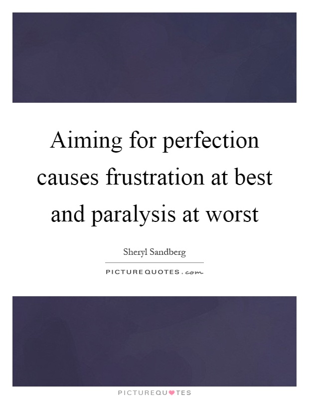 Aiming for perfection causes frustration at best and paralysis at worst Picture Quote #1