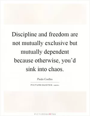 Discipline and freedom are not mutually exclusive but mutually dependent because otherwise, you’d sink into chaos Picture Quote #1