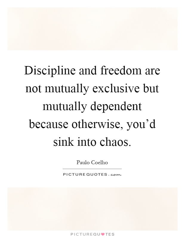 Discipline and freedom are not mutually exclusive but mutually dependent because otherwise, you'd sink into chaos Picture Quote #1
