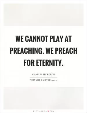We cannot play at preaching. We preach for eternity Picture Quote #1