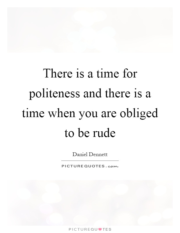 There is a time for politeness and there is a time when you are obliged to be rude Picture Quote #1
