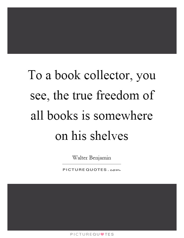 To a book collector, you see, the true freedom of all books is somewhere on his shelves Picture Quote #1
