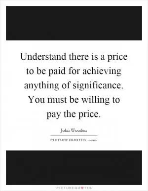 Understand there is a price to be paid for achieving anything of significance. You must be willing to pay the price Picture Quote #1