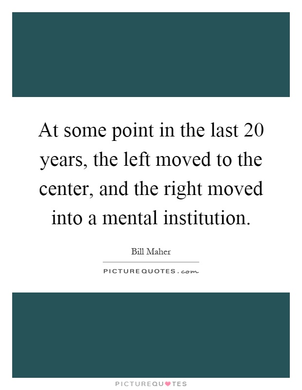 At some point in the last 20 years, the left moved to the center, and the right moved into a mental institution Picture Quote #1