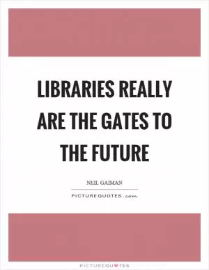 Libraries really are the gates to the future Picture Quote #1