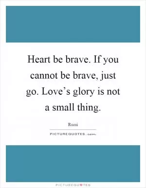Heart be brave. If you cannot be brave, just go. Love’s glory is not a small thing Picture Quote #1