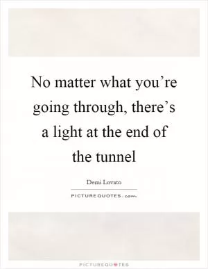 No matter what you’re going through, there’s a light at the end of the tunnel Picture Quote #1