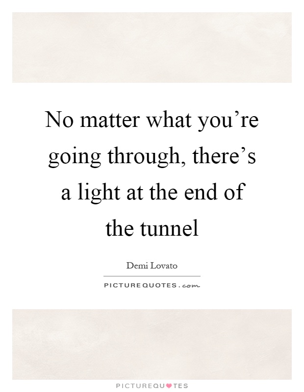 No matter what you're going through, there's a light at the end of the tunnel Picture Quote #1