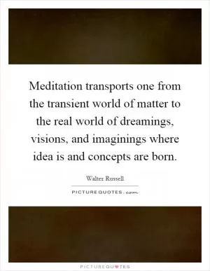 Meditation transports one from the transient world of matter to the real world of dreamings, visions, and imaginings where idea is and concepts are born Picture Quote #1