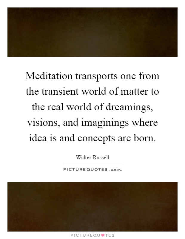 Meditation transports one from the transient world of matter to the real world of dreamings, visions, and imaginings where idea is and concepts are born Picture Quote #1