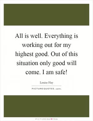 All is well. Everything is working out for my highest good. Out of this situation only good will come. I am safe! Picture Quote #1