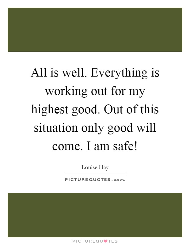 All is well. Everything is working out for my highest good. Out of this situation only good will come. I am safe! Picture Quote #1
