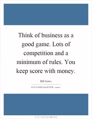 Think of business as a good game. Lots of competition and a minimum of rules. You keep score with money Picture Quote #1