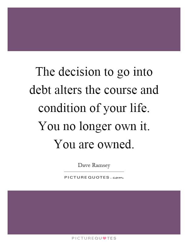 The decision to go into debt alters the course and condition of your life. You no longer own it. You are owned Picture Quote #1