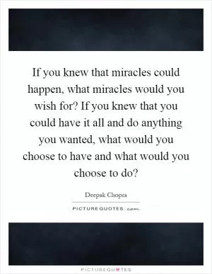 If you knew that miracles could happen, what miracles would you wish for? If you knew that you could have it all and do anything you wanted, what would you choose to have and what would you choose to do? Picture Quote #1