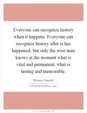 Everyone can recognize history when it happens. Everyone can recognize history after is has happened; but only the wise man knows at the moment what is vital and permanent, what is lasting and memorable Picture Quote #1