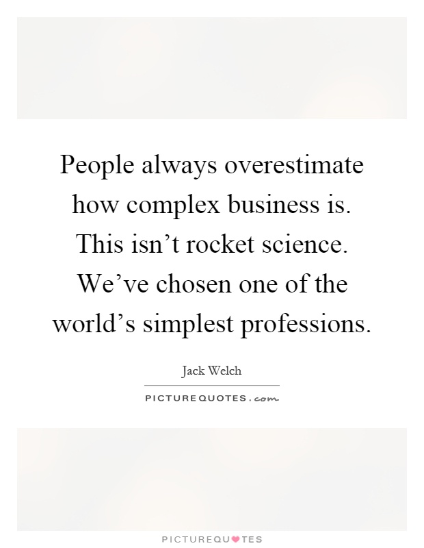 People always overestimate how complex business is. This isn't rocket science. We've chosen one of the world's simplest professions Picture Quote #1