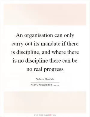An organisation can only carry out its mandate if there is discipline, and where there is no discipline there can be no real progress Picture Quote #1